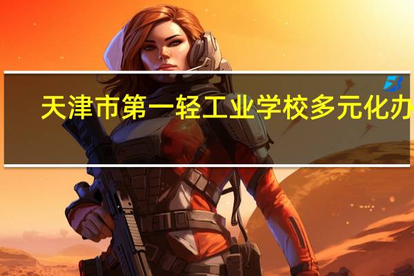 天津市第一轻工业学校多元化办学