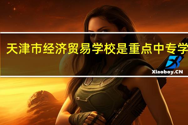 天津市经济贸易学校是重点中专学校吗