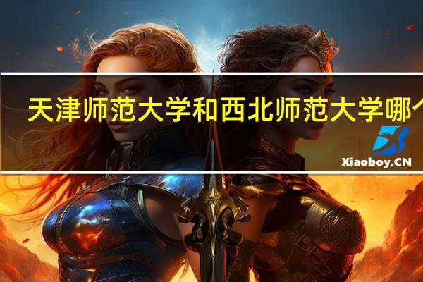 天津师范大学和西北师范大学哪个好