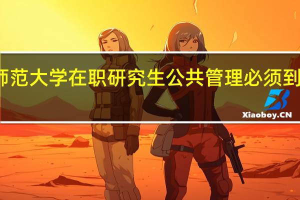 天津师范大学在职研究生公共管理必须到校内上课吗