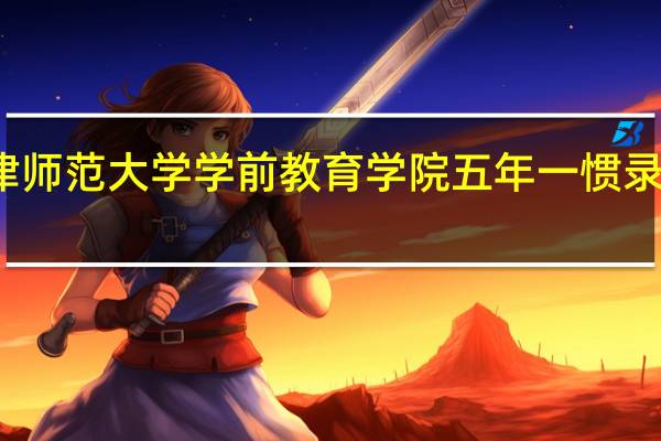 天津师范大学学前教育学院五年一惯录取分数线
