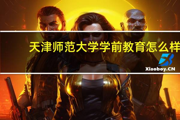 天津师范大学学前教育怎么样