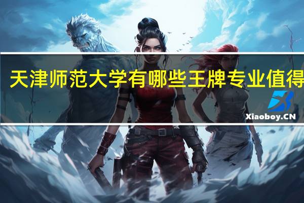 天津师范大学有哪些王牌专业值得推荐