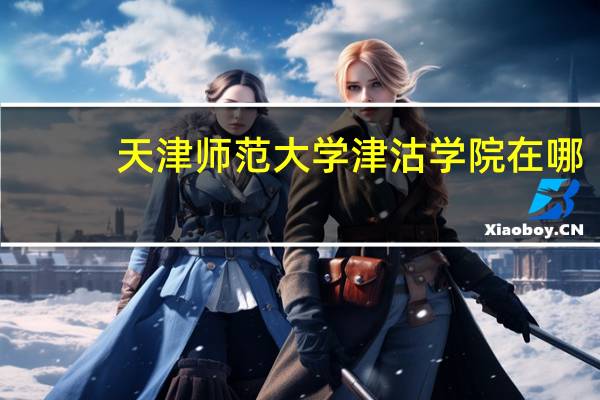 天津师范大学津沽学院在哪