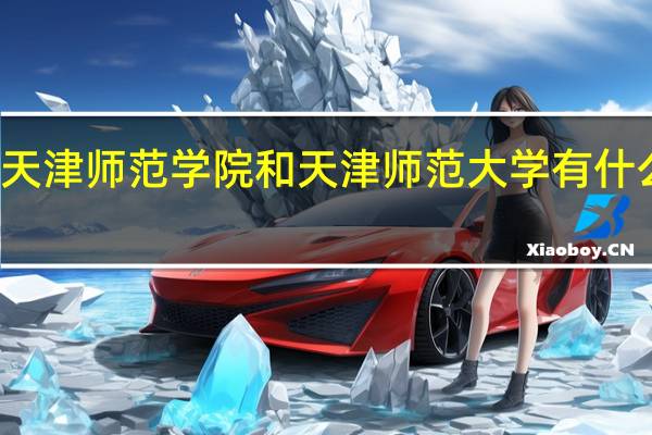 天津师范学院和天津师范大学有什么区别