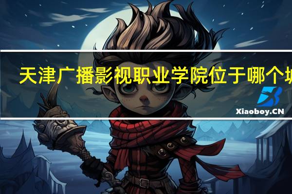 天津广播影视职业学院位于哪个城市