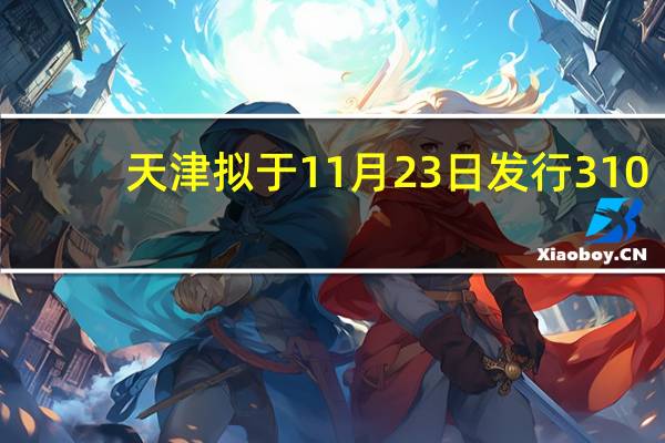 天津拟于11月23日发行310.78亿元特殊再融资债券
