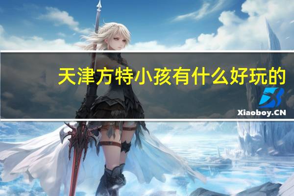天津方特小孩有什么好玩的