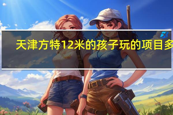 天津方特12米的孩子玩的项目多吗
