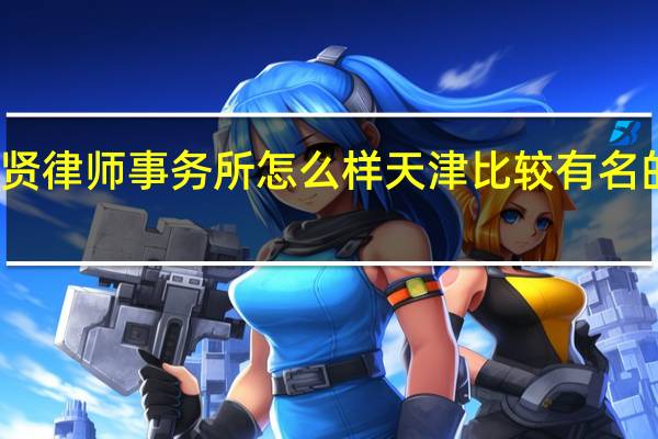 天津景贤律师事务所怎么样 天津比较有名的律师事务所
