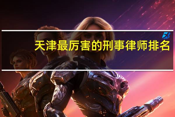 天津最厉害的刑事律师排名