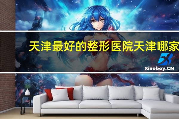 天津最好的整形医院 天津哪家看妇科比较好