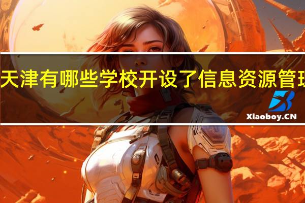 天津有哪些学校开设了信息资源管理专业