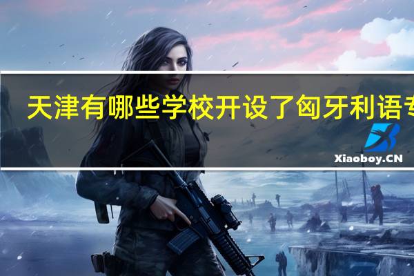 天津有哪些学校开设了匈牙利语专业
