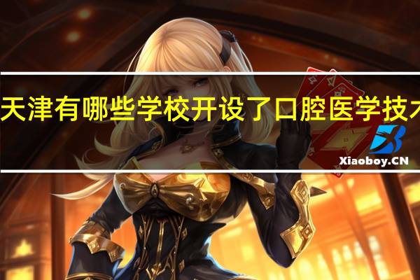 天津有哪些学校开设了口腔医学技术专业