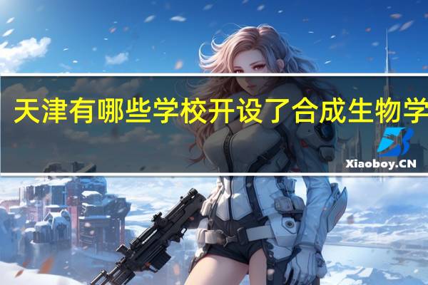 天津有哪些学校开设了合成生物学专业