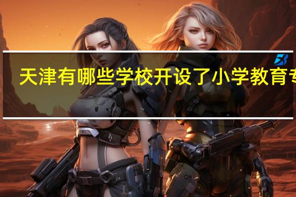 天津有哪些学校开设了小学教育专业