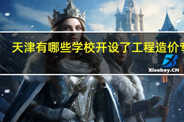 天津有哪些学校开设了工程造价专业
