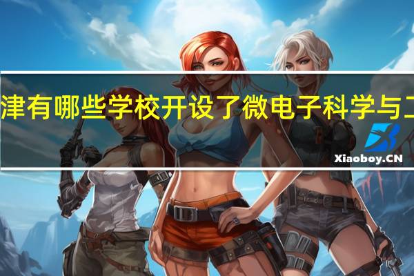 天津有哪些学校开设了微电子科学与工程专业