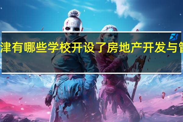 天津有哪些学校开设了房地产开发与管理专业