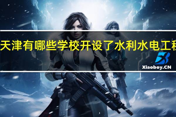 天津有哪些学校开设了水利水电工程专业