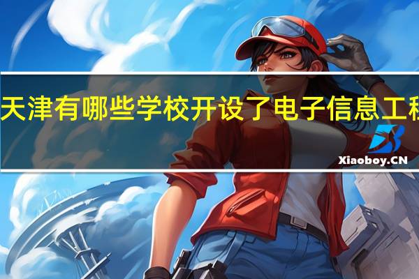 天津有哪些学校开设了电子信息工程专业
