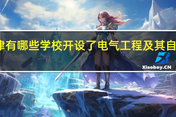 天津有哪些学校开设了电气工程及其自动化专业