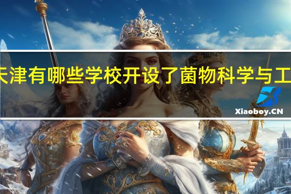 天津有哪些学校开设了菌物科学与工程专业