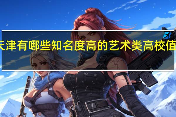 天津有哪些知名度高的艺术类高校值得推荐