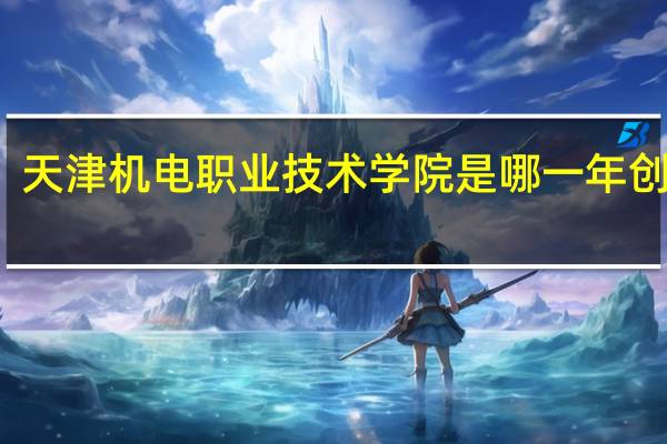 天津机电职业技术学院是哪一年创办的