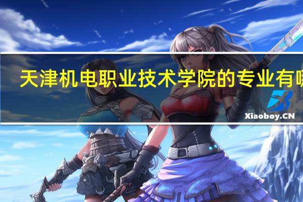 天津机电职业技术学院的专业有哪些