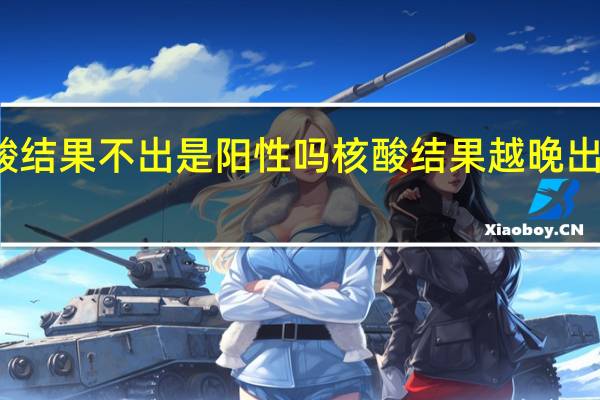 天津核酸结果不出是阳性吗 核酸结果越晚出来就是阳性吗