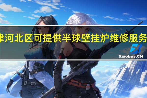 天津河北区可提供半球壁挂炉维修服务地址在哪