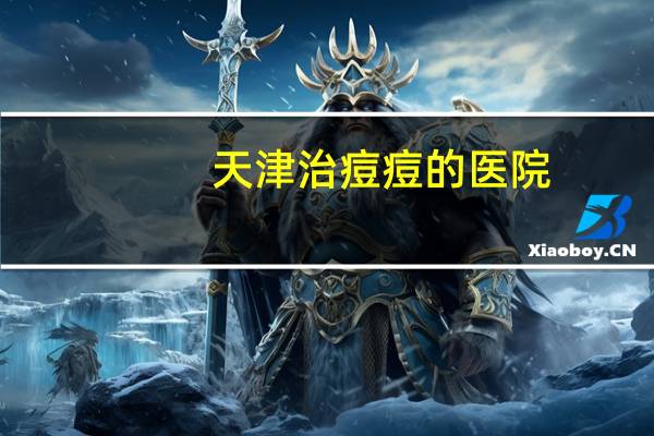 天津治痘痘的医院？天津哪个医院有依洛尤单抗