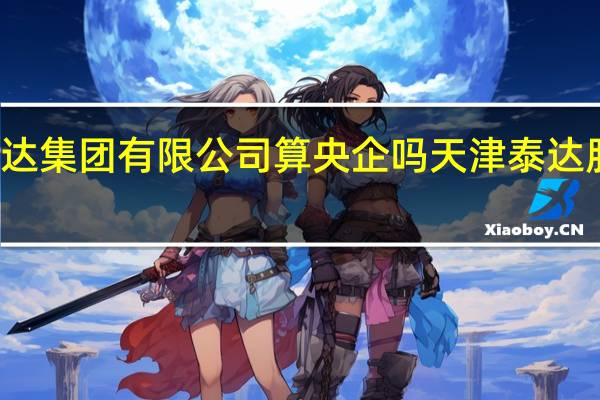 天津泰达集团有限公司算央企吗 天津泰达股份有限公司