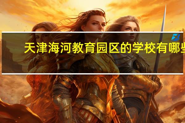 天津海河教育园区的学校有哪些