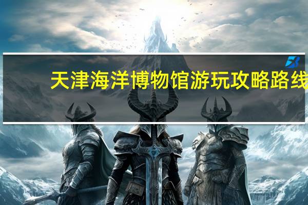 天津海洋博物馆游玩攻略路线
