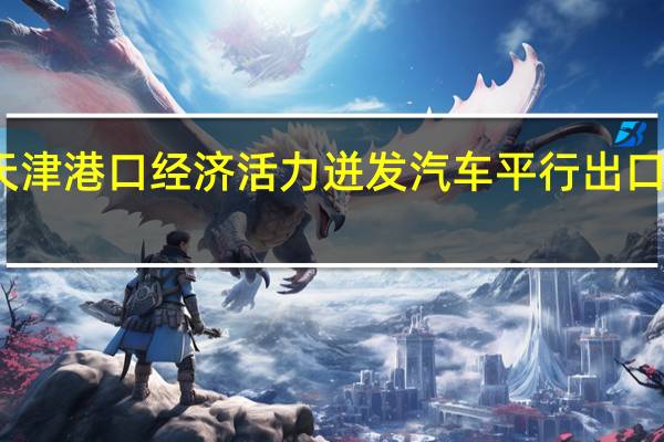 天津港口经济活力迸发汽车平行出口成潮流