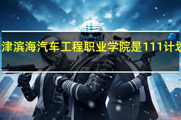 天津滨海汽车工程职业学院是111计划学校吗