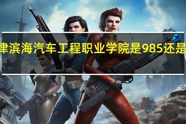 天津滨海汽车工程职业学院是985还是211大学