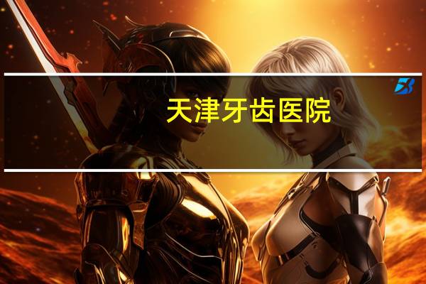天津牙齿医院，天津牙科医院哪家好地址是