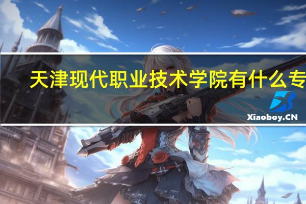 天津现代职业技术学院有什么专业