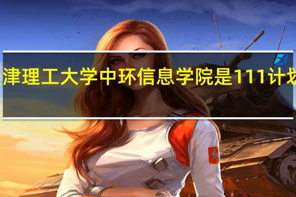 天津理工大学中环信息学院是111计划学校吗