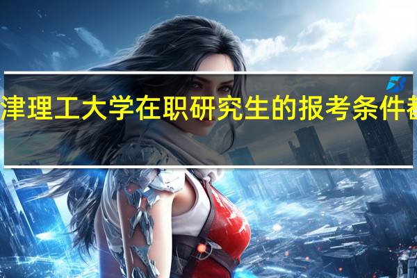 天津理工大学在职研究生的报考条件都有哪些