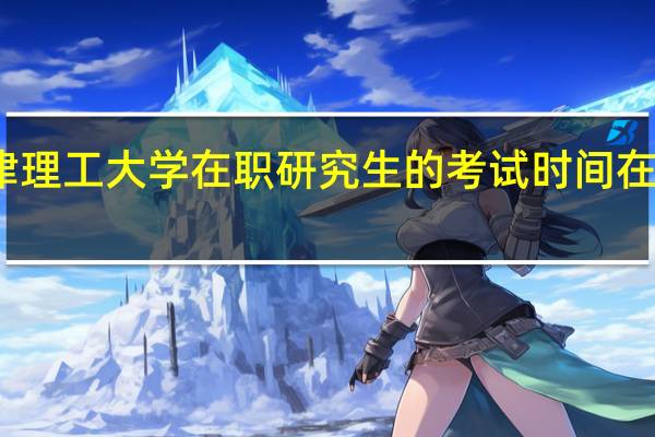 天津理工大学在职研究生的考试时间在什么时候