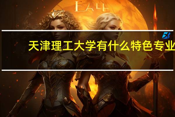天津理工大学有什么特色专业，专业排名如何