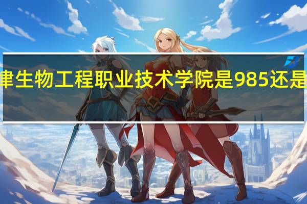 天津生物工程职业技术学院是985还是211大学