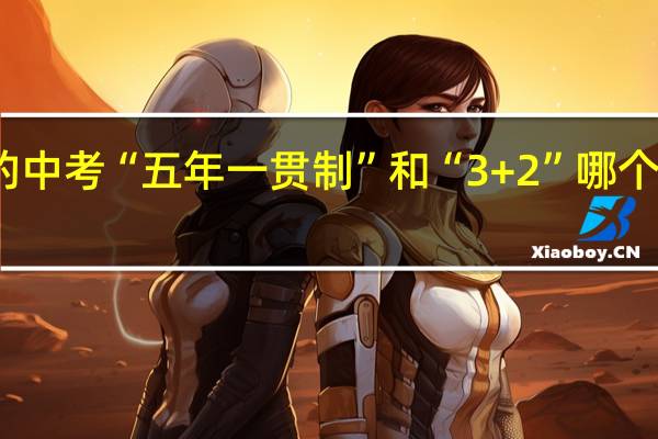天津的中考“五年一贯制”和“3+2”哪个要的分数高