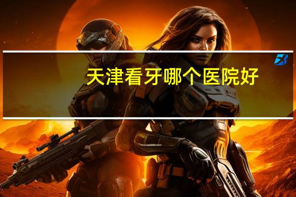 天津看牙哪个医院好？天津哪家口腔医院最好