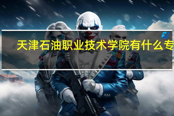 天津石油职业技术学院有什么专业